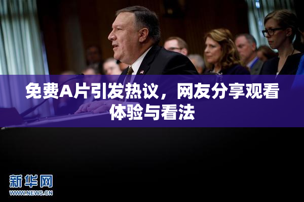 免费A片引发热议，网友分享观看体验与看法