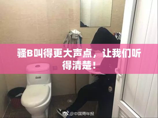 骚B叫得更大声点，让我们听得清楚！