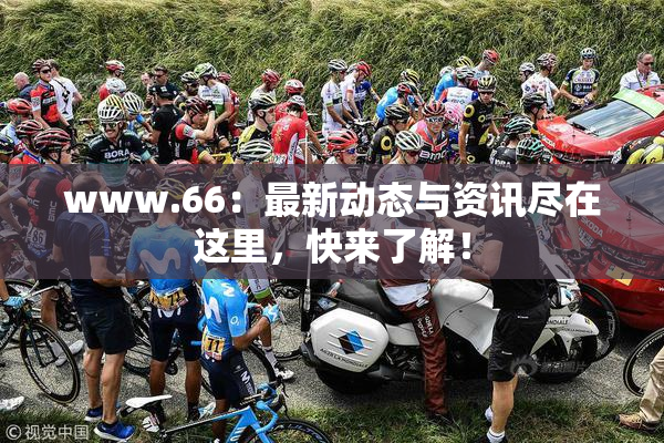 www.66：最新动态与资讯尽在这里，快来了解！
