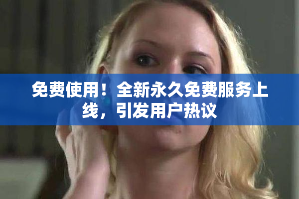 免费使用！全新永久免费服务上线，引发用户热议