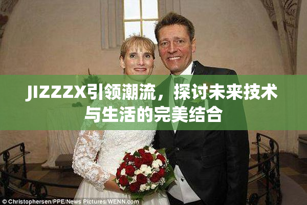 JIZZZX引领潮流，探讨未来技术与生活的完美结合