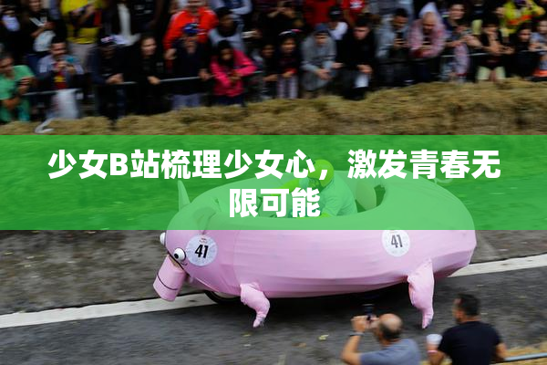 少女B站梳理少女心，激发青春无限可能