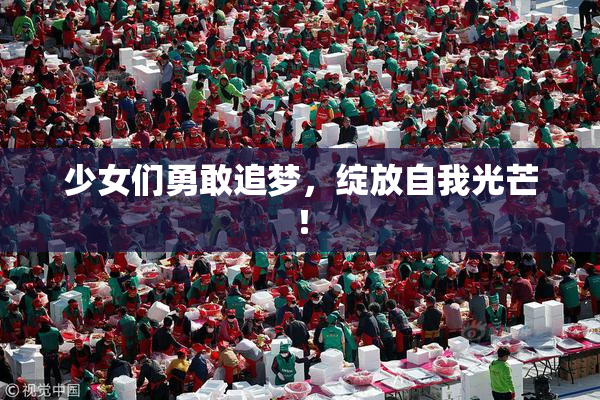少女们勇敢追梦，绽放自我光芒！