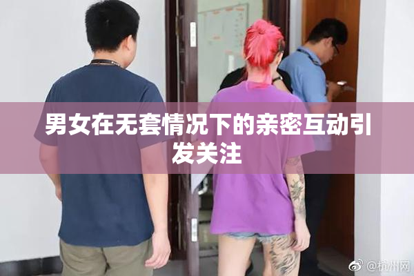 男女在无套情况下的亲密互动引发关注