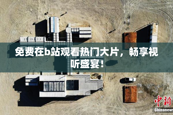 免费在b站观看热门大片，畅享视听盛宴！