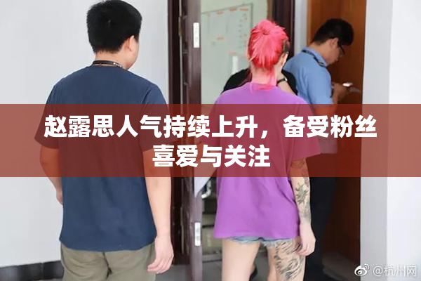 赵露思人气持续上升，备受粉丝喜爱与关注