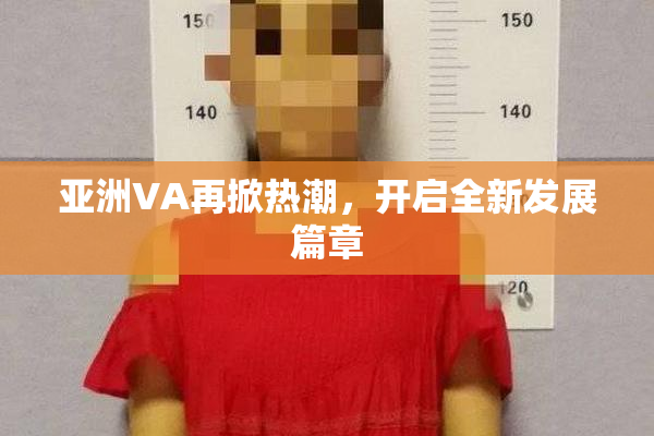 亚洲VA再掀热潮，开启全新发展篇章