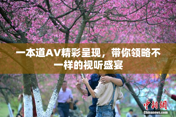 一本道AV精彩呈现，带你领略不一样的视听盛宴