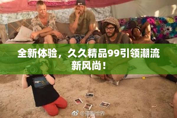 全新体验，久久精品99引领潮流新风尚！