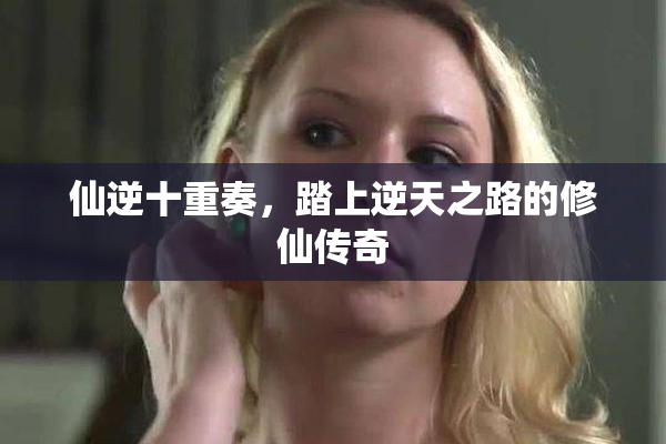 仙逆十重奏，踏上逆天之路的修仙传奇