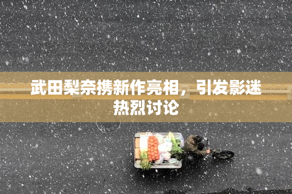 武田梨奈携新作亮相，引发影迷热烈讨论