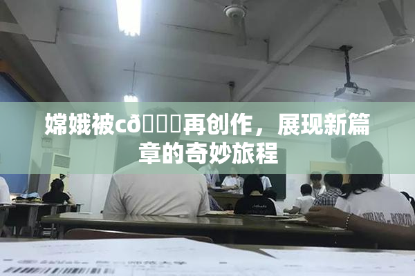 嫦娥被c🔞再创作，展现新篇章的奇妙旅程