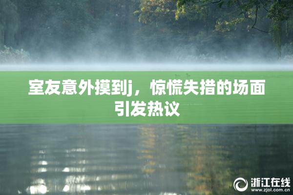室友意外摸到j，惊慌失措的场面引发热议