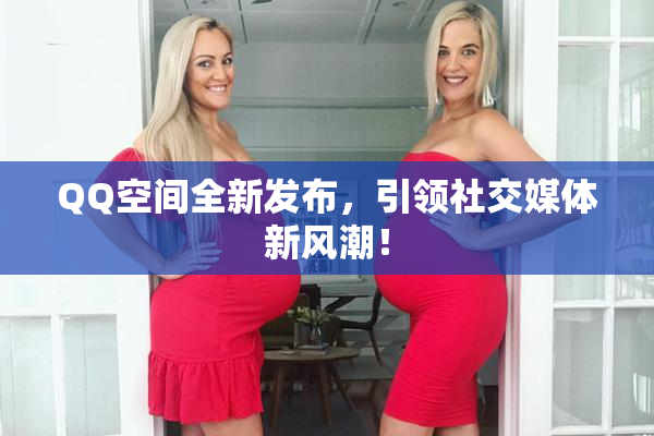 QQ空间全新发布，引领社交媒体新风潮！