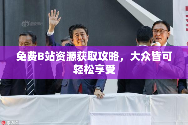 免费B站资源获取攻略，大众皆可轻松享受