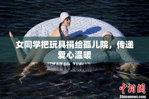 女同学把玩具捐给孤儿院，传递爱心温暖