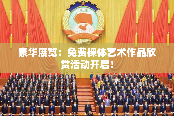 豪华展览：免费裸体艺术作品欣赏活动开启！