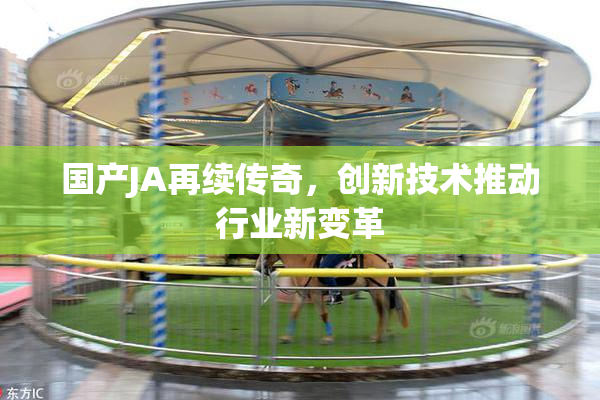 国产JA再续传奇，创新技术推动行业新变革