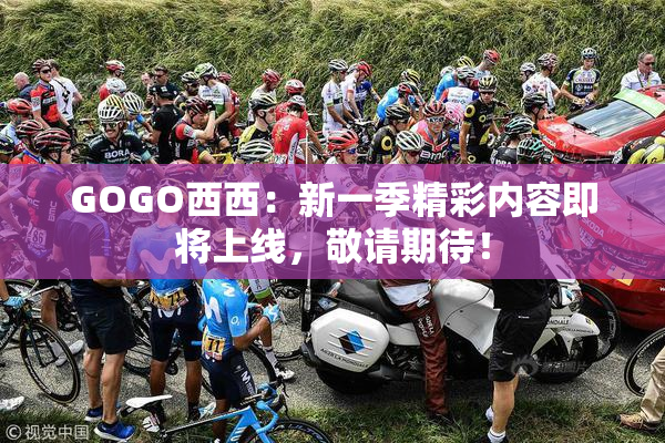 GOGO西西：新一季精彩内容即将上线，敬请期待！