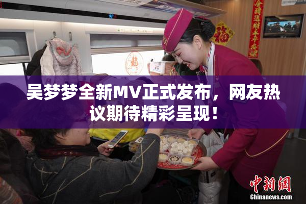 吴梦梦全新MV正式发布，网友热议期待精彩呈现！