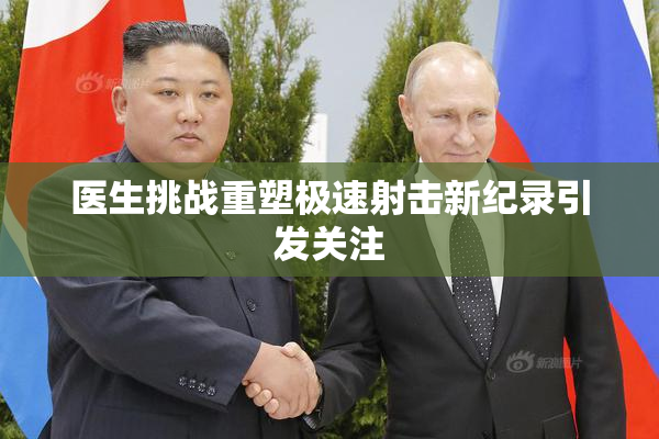 医生挑战重塑极速射击新纪录引发关注