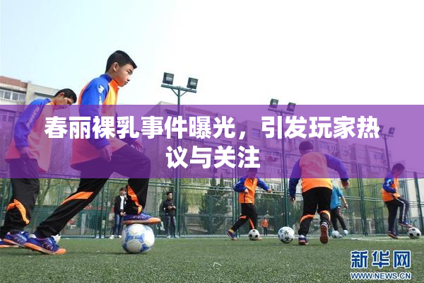 春丽裸乳事件曝光，引发玩家热议与关注