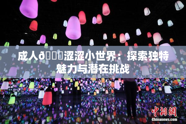 成人🔞涩涩小世界：探索独特魅力与潜在挑战