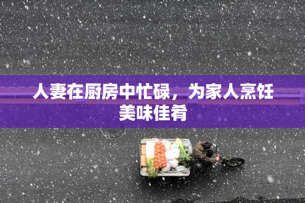 人妻在厨房中忙碌，为家人烹饪美味佳肴