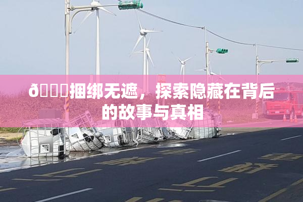 🔞捆绑无遮，探索隐藏在背后的故事与真相