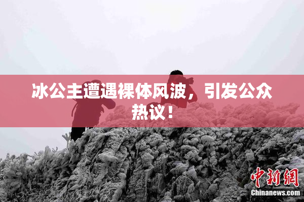 冰公主遭遇裸体风波，引发公众热议！