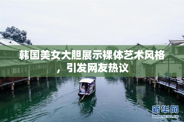 韩国美女大胆展示裸体艺术风格，引发网友热议