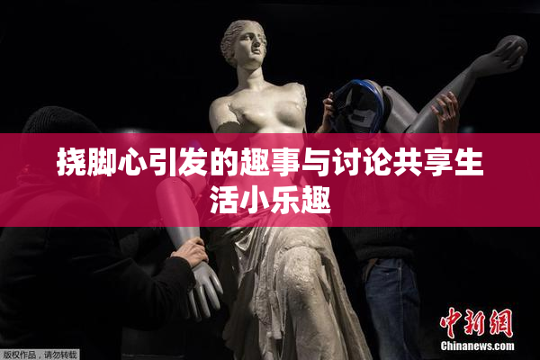 挠脚心引发的趣事与讨论共享生活小乐趣