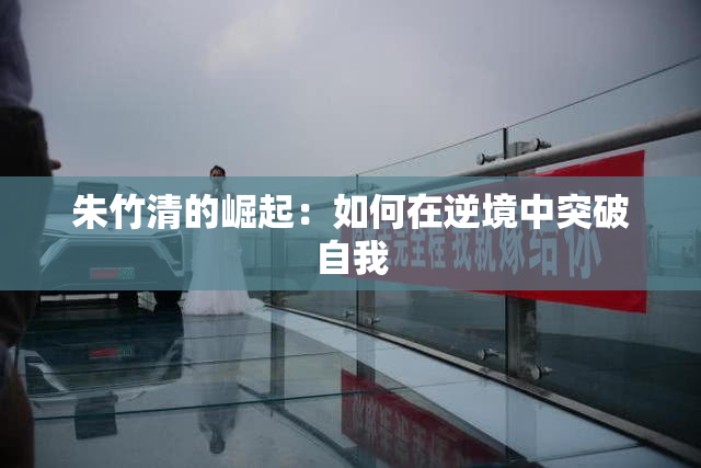 朱竹清的崛起：如何在逆境中突破自我