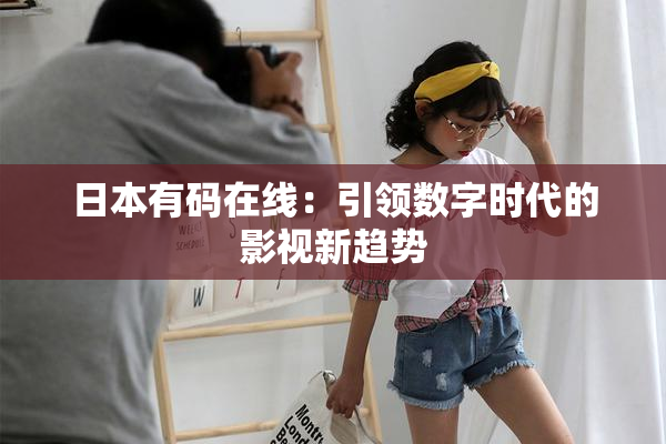 日本有码在线：引领数字时代的影视新趋势