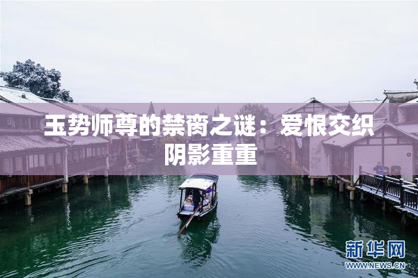 玉势师尊的禁脔之谜：爱恨交织阴影重重