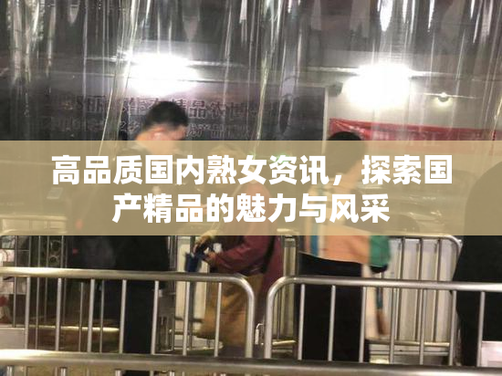 高品质国内熟女资讯，探索国产精品的魅力与风采