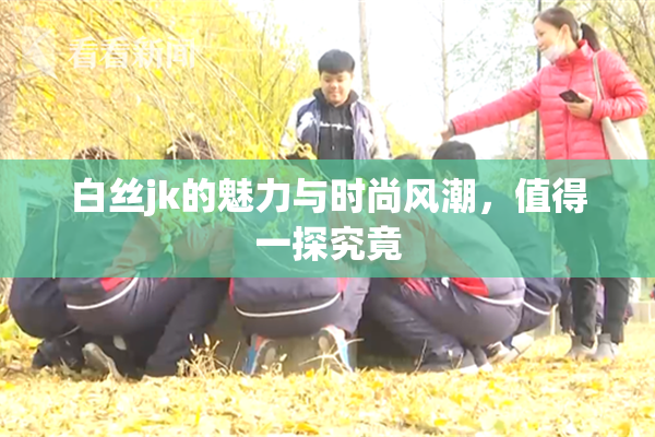 白丝jk的魅力与时尚风潮，值得一探究竟