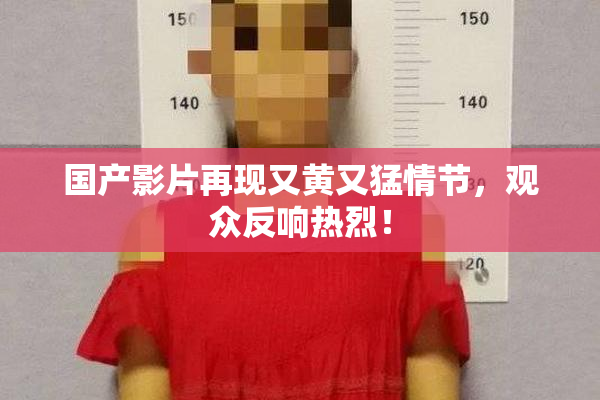 国产影片再现又黄又猛情节，观众反响热烈！