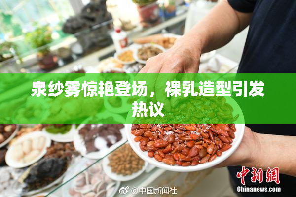 泉纱雾惊艳登场，裸乳造型引发热议