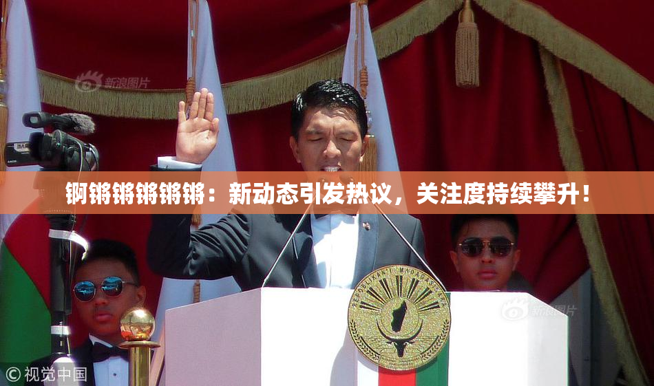 锕锵锵锵锵锵：新动态引发热议，关注度持续攀升！