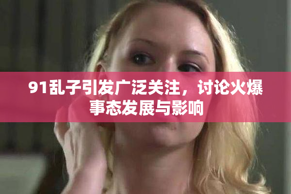 91乱子引发广泛关注，讨论火爆事态发展与影响