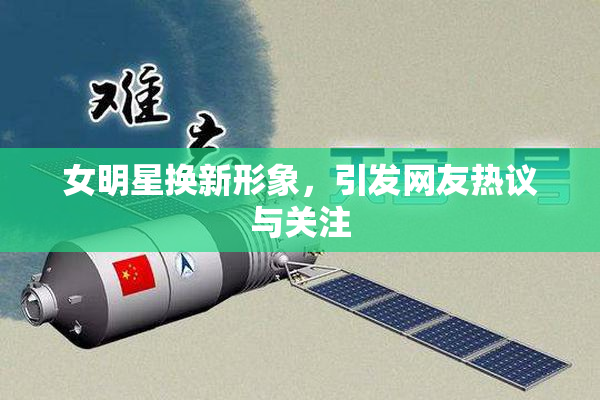 女明星换新形象，引发网友热议与关注