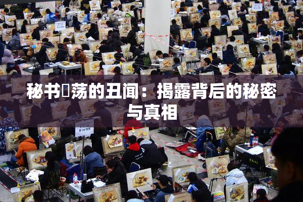 秘书婬荡的丑闻：揭露背后的秘密与真相