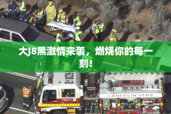 大J8黑激情来袭，燃烧你的每一刻！