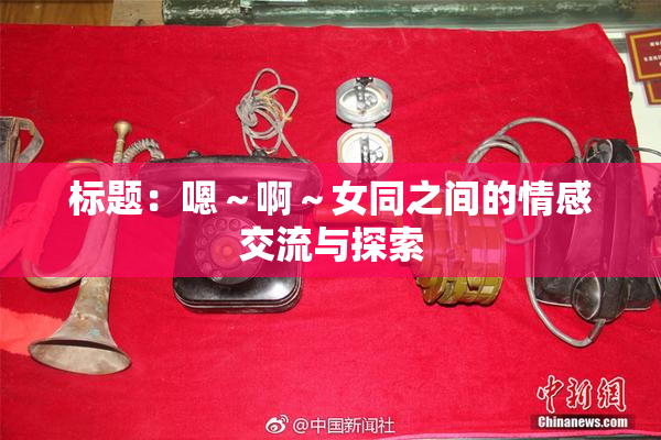 标题：嗯～啊～女同之间的情感交流与探索