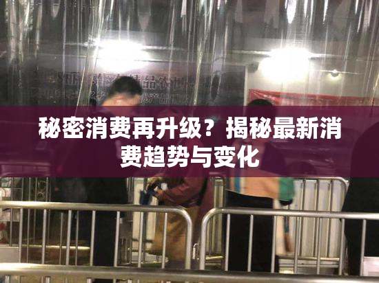 秘密消费再升级？揭秘最新消费趋势与变化