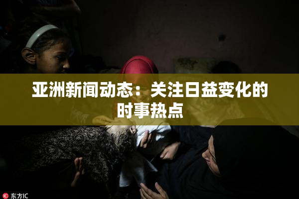 亚洲新闻动态：关注日益变化的时事热点