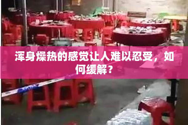 浑身燥热的感觉让人难以忍受，如何缓解？
