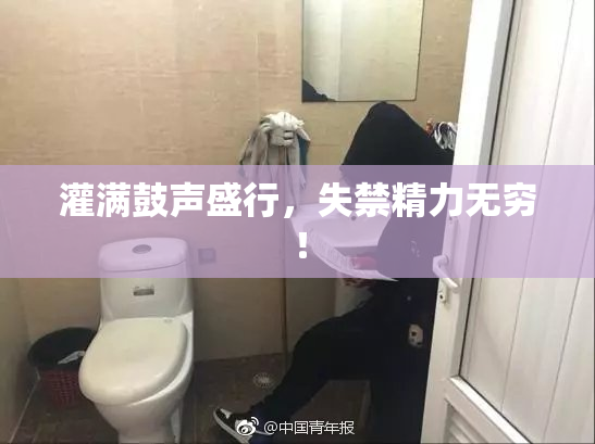 灌满鼓声盛行，失禁精力无穷！