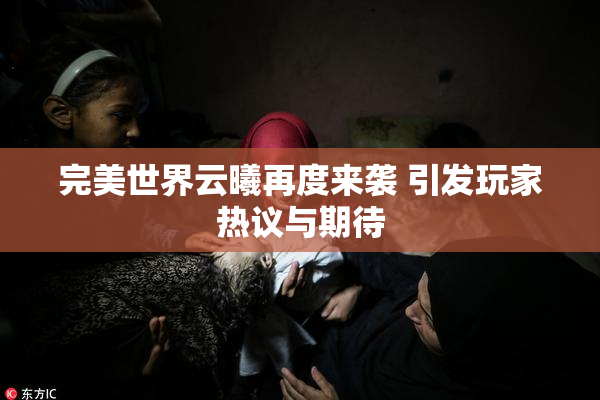 完美世界云曦再度来袭 引发玩家热议与期待